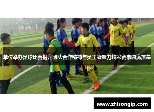 单位举办足球比赛提升团队合作精神与员工凝聚力精彩赛事圆满落幕