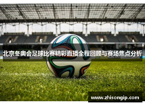 北京冬奥会足球比赛精彩直播全程回顾与赛场焦点分析