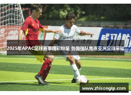2025年APAC足球赛事精彩纷呈 各国强队角逐亚洲足球荣耀