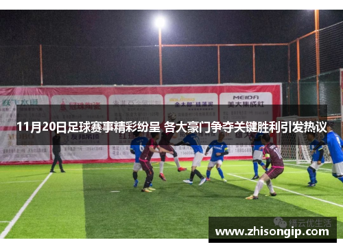 11月20日足球赛事精彩纷呈 各大豪门争夺关键胜利引发热议